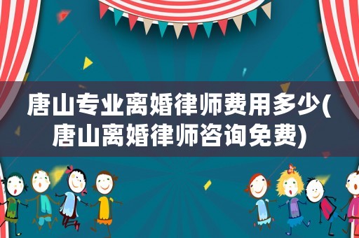 唐山專業離婚律師費用多少(唐山離婚律師咨詢免費)