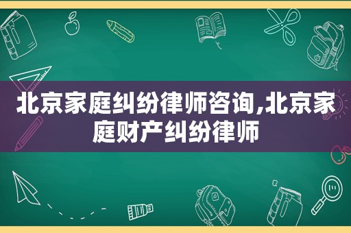北京家庭糾紛律師咨詢,北京家庭財產糾紛律師