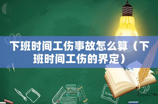 下班時(shí)間工傷事故怎么算（下班時(shí)間工傷的界定）