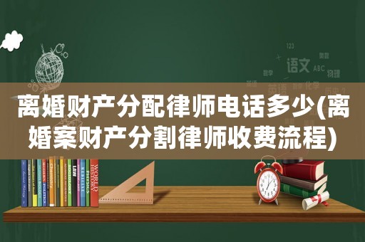 離婚財產分配律師電話多少(離婚案財產分割律師收費流程)