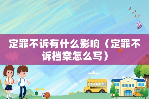 定罪不訴有什么影響（定罪不訴檔案怎么寫）