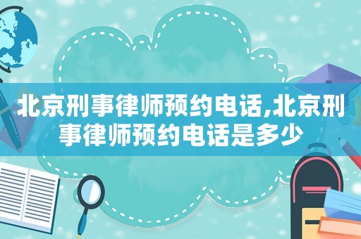 北京刑事律師預(yù)約電話,北京刑事律師預(yù)約電話是多少