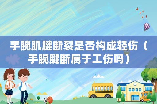 手腕肌腱斷裂是否構成輕傷（手腕腱斷屬于工傷嗎）