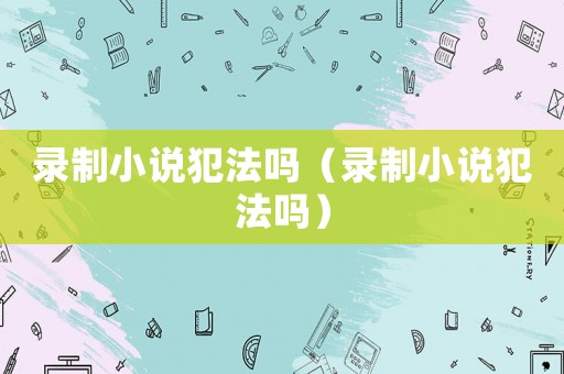 錄制小說犯法嗎（錄制小說犯法嗎）