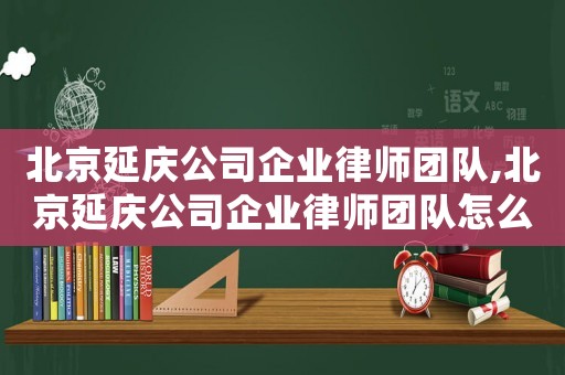北京延慶公司企業律師團隊,北京延慶公司企業律師團隊怎么樣