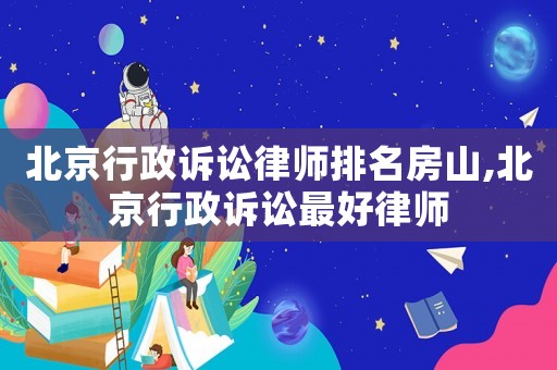 北京行政訴訟律師排名房山,北京行政訴訟最好律師