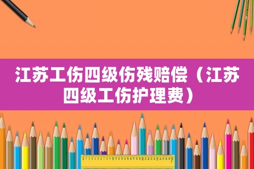 江蘇工傷四級傷殘賠償（江蘇四級工傷護理費）