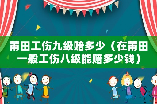莆田工傷九級賠多少（在莆田一般工傷八級能賠多少錢）