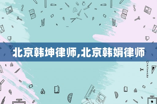 北京韓坤律師,北京韓娟律師