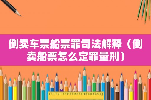 倒賣車票船票罪司法解釋（倒賣船票怎么定罪量刑）