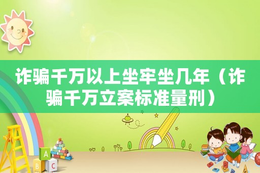 詐騙千萬以上坐牢坐幾年（詐騙千萬立案標準量刑）