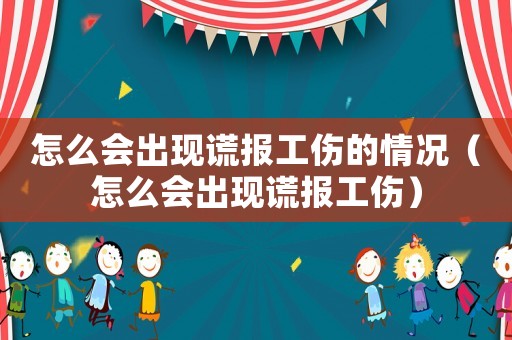 怎么會出現(xiàn)謊報(bào)工傷的情況（怎么會出現(xiàn)謊報(bào)工傷）