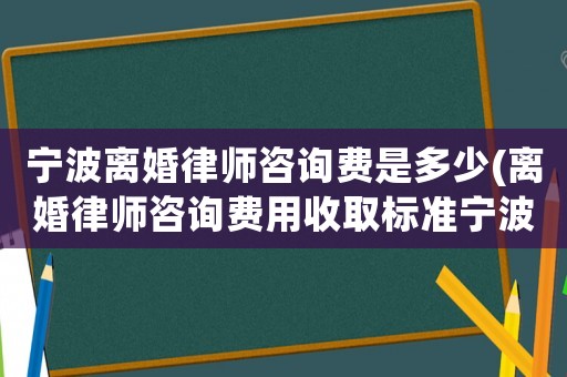 寧波離婚律師咨詢費是多少(離婚律師咨詢費用收取標(biāo)準(zhǔn)寧波)