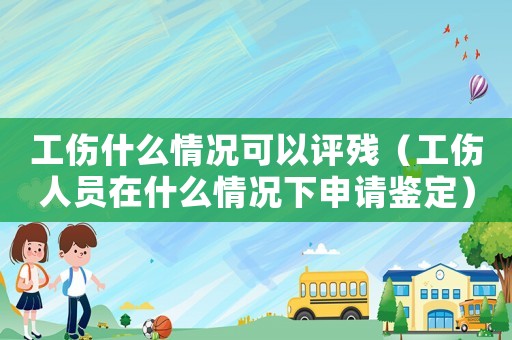 工傷什么情況可以評殘（工傷人員在什么情況下申請鑒定）