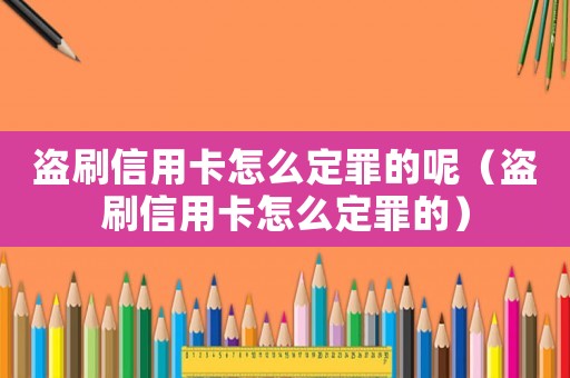 盜刷信用卡怎么定罪的呢（盜刷信用卡怎么定罪的）