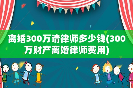 離婚300萬請(qǐng)律師多少錢(300萬財(cái)產(chǎn)離婚律師費(fèi)用)