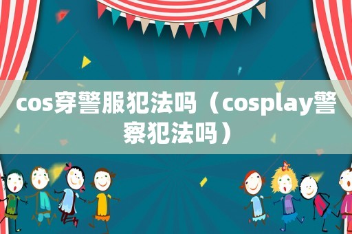 cos穿警服犯法嗎（cosplay警察犯法嗎）