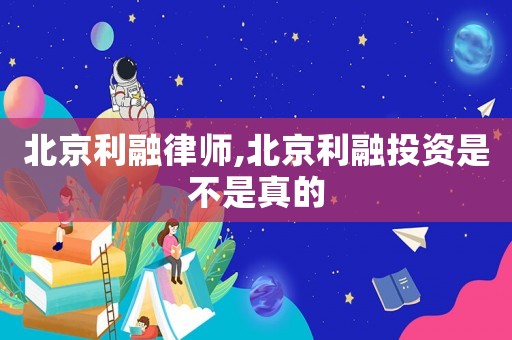 北京利融律師,北京利融投資是不是真的