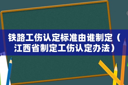鐵路工傷認定標準由誰制定（江西省制定工傷認定辦法）