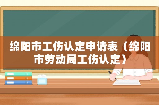 綿陽市工傷認(rèn)定申請表（綿陽市勞動局工傷認(rèn)定）