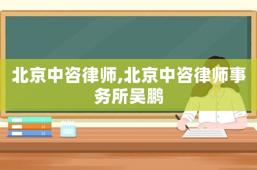 北京中咨律師,北京中咨律師事務所吳鵬