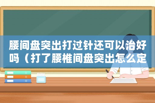 腰間盤突出打過針還可以治好嗎（打了腰椎間盤突出怎么定罪）