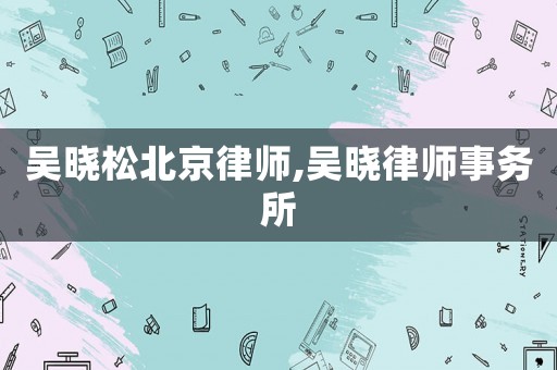 吳曉松北京律師,吳曉律師事務(wù)所
