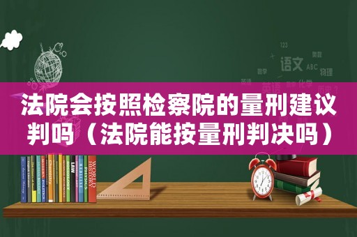 法院會按照檢察院的量刑建議判嗎（法院能按量刑判決嗎）