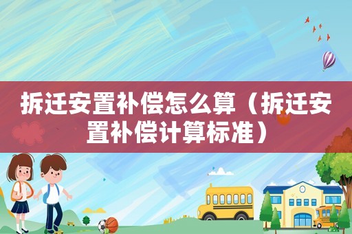 拆遷安置補償怎么算（拆遷安置補償計算標準）