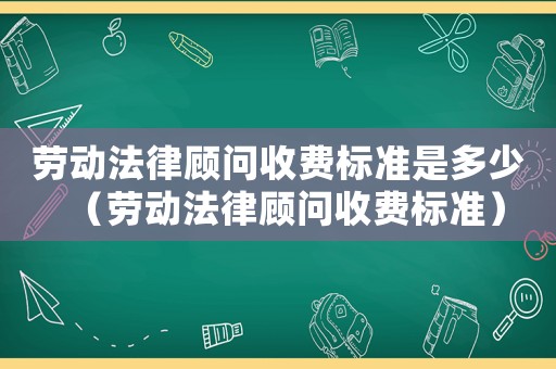 勞動法律顧問收費標準是多少（勞動法律顧問收費標準）
