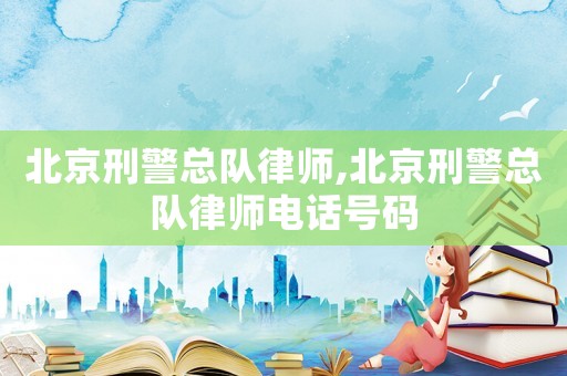 北京刑警總隊(duì)律師,北京刑警總隊(duì)律師電話號(hào)碼