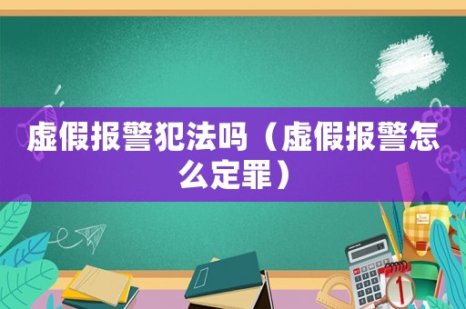 虛假報警犯法嗎（虛假報警怎么定罪）