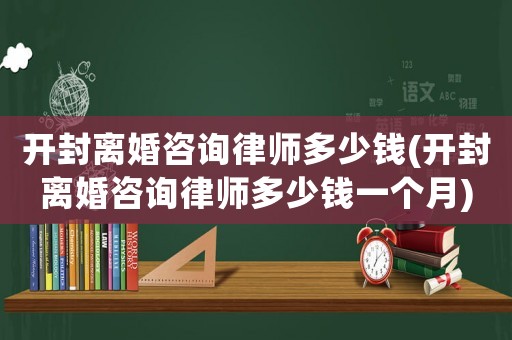 開封離婚咨詢律師多少錢(開封離婚咨詢律師多少錢一個(gè)月)