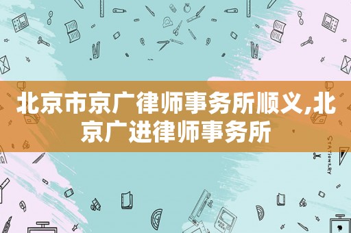 北京市京廣律師事務所順義,北京廣進律師事務所