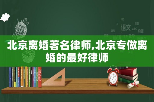 北京離婚著名律師,北京專做離婚的最好律師