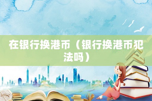 在銀行換港幣（銀行換港幣犯法嗎）