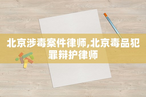 北京涉毒案件律師,北京毒品犯罪辯護律師