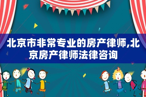 北京市非常專業(yè)的房產(chǎn)律師,北京房產(chǎn)律師法律咨詢