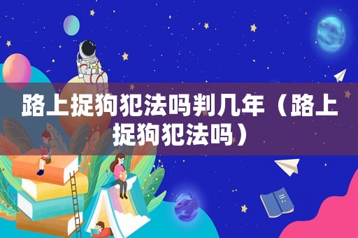 路上捉狗犯法嗎判幾年（路上捉狗犯法嗎）