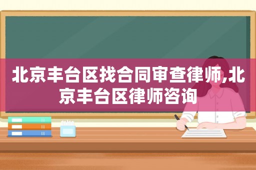 北京豐臺區找合同審查律師,北京豐臺區律師咨詢
