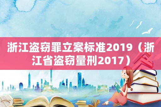 浙江盜竊罪立案標(biāo)準(zhǔn)2019（浙江省盜竊量刑2017）