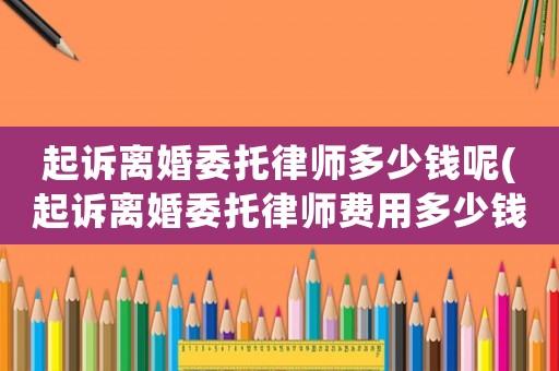 起訴離婚委托律師多少錢呢(起訴離婚委托律師費用多少錢)