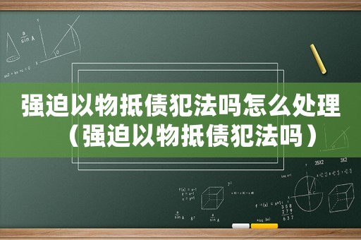 強迫以物抵債犯法嗎怎么處理（強迫以物抵債犯法嗎）