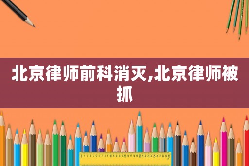 北京律師前科消滅,北京律師被抓