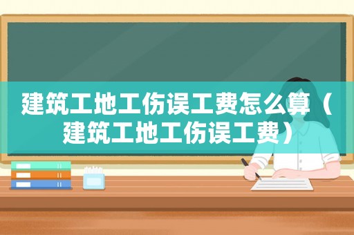 建筑工地工傷誤工費怎么算（建筑工地工傷誤工費）