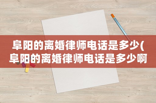 阜陽的離婚律師電話是多少(阜陽的離婚律師電話是多少啊)
