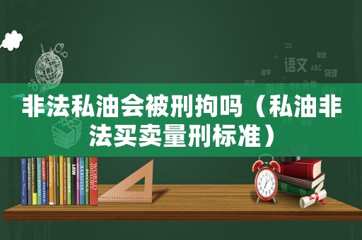 非法私油會被刑拘嗎（私油非法買賣量刑標準）