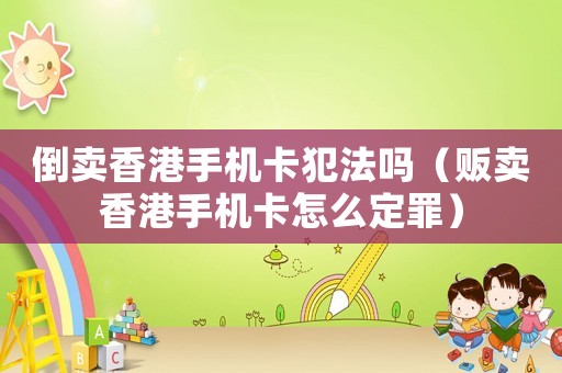 倒賣香港手機(jī)卡犯法嗎（販賣香港手機(jī)卡怎么定罪）