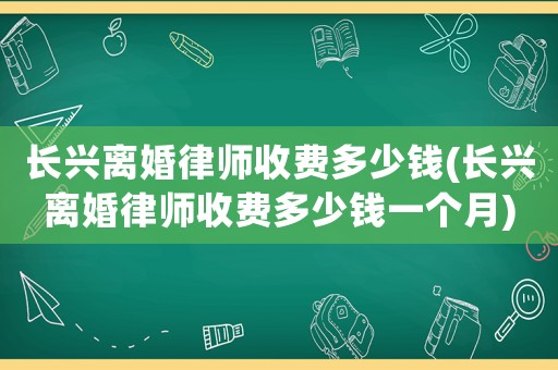 長興離婚律師收費多少錢(長興離婚律師收費多少錢一個月)