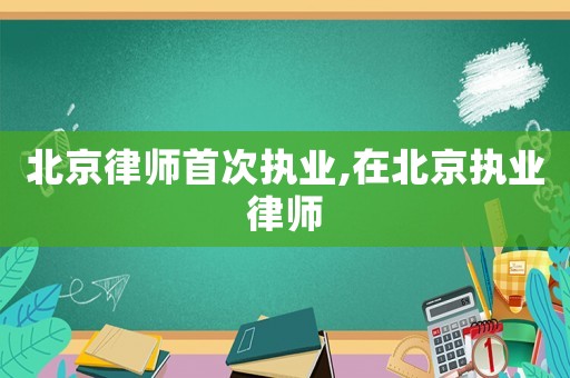 北京律師首次執業,在北京執業律師